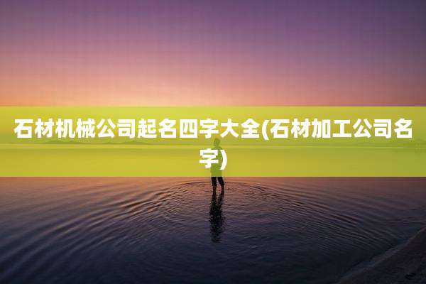 石材机械公司起名四字大全(石材加工公司名字)