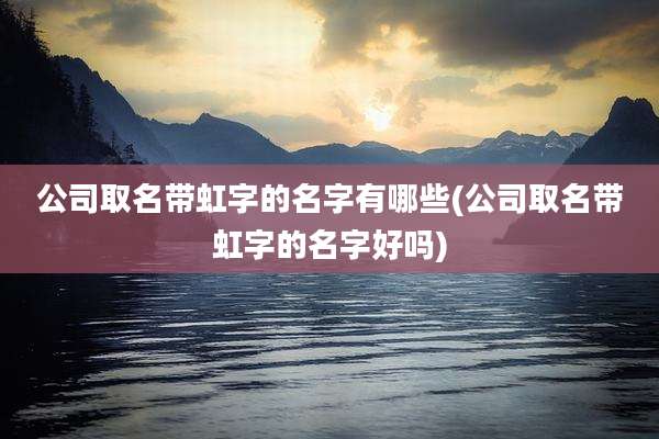 公司取名带虹字的名字有哪些(公司取名带虹字的名字好吗)