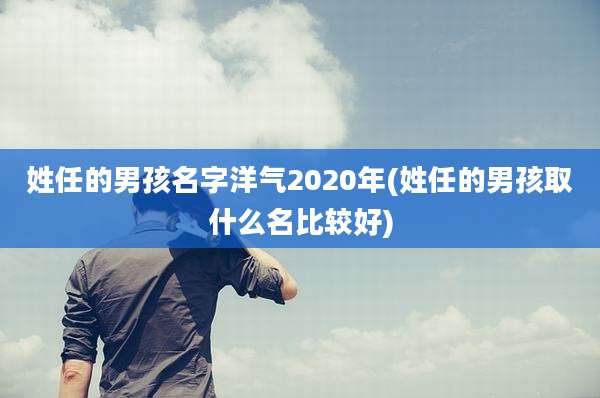 姓任的男孩名字洋气2020年(姓任的男孩取什么名比较好)