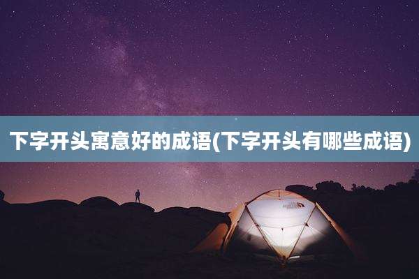 下字开头寓意好的成语(下字开头有哪些成语)