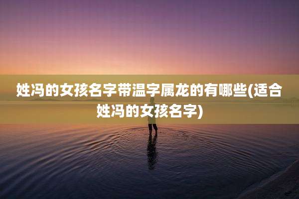 姓冯的女孩名字带温字属龙的有哪些(适合姓冯的女孩名字)