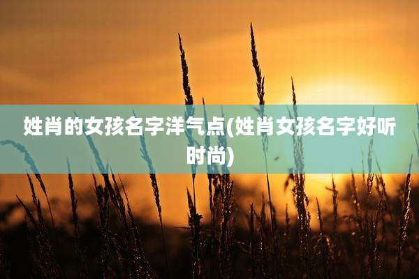 姓肖的女孩名字洋气点(姓肖女孩名字好听时尚)