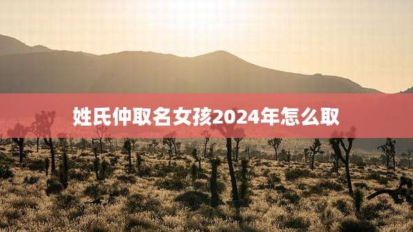 姓氏仲取名女孩2024年怎么取