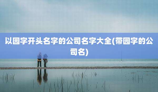 以园字开头名字的公司名字大全(带园字的公司名)