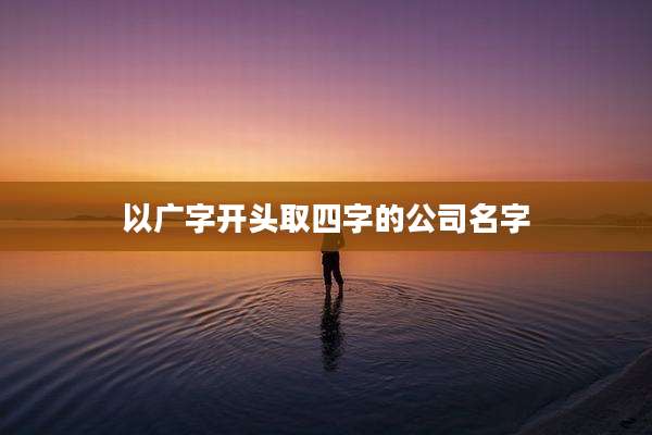 以广字开头取四字的公司名字