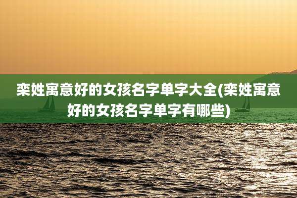 栾姓寓意好的女孩名字单字大全(栾姓寓意好的女孩名字单字有哪些)