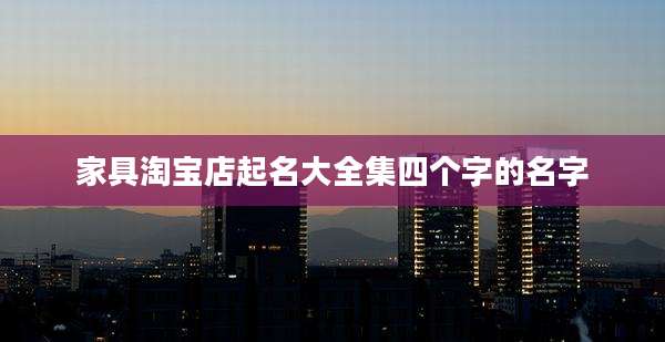 家具淘宝店起名大全集四个字的名字