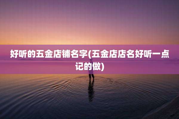 好听的五金店铺名字(五金店店名好听一点记的做)