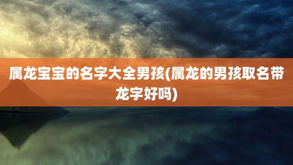 属龙宝宝的名字大全男孩(属龙的男孩取名带龙字好吗)