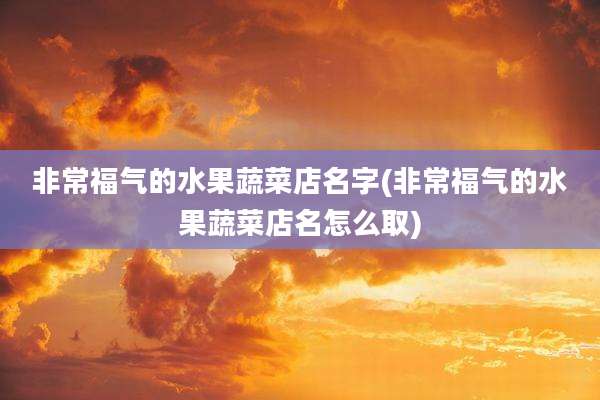 非常福气的水果蔬菜店名字(非常福气的水果蔬菜店名怎么取)