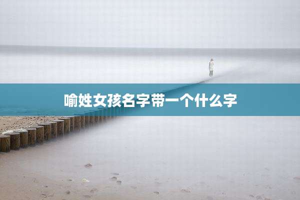 喻姓女孩名字带一个什么字