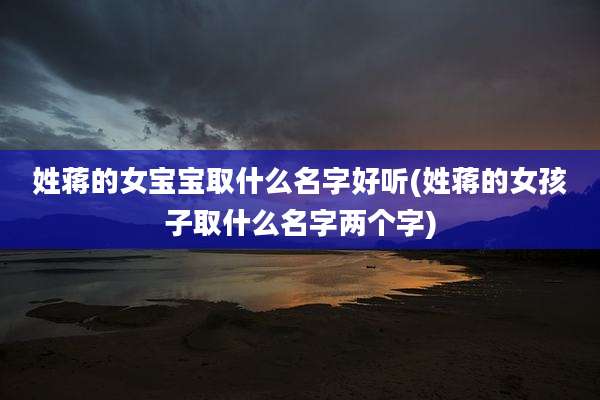 姓蒋的女宝宝取什么名字好听(姓蒋的女孩子取什么名字两个字)