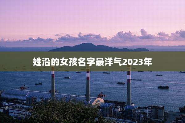 姓沿的女孩名字最洋气2023年