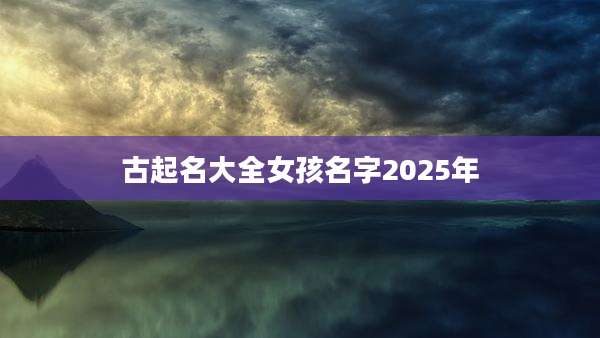 古起名大全女孩名字2025年