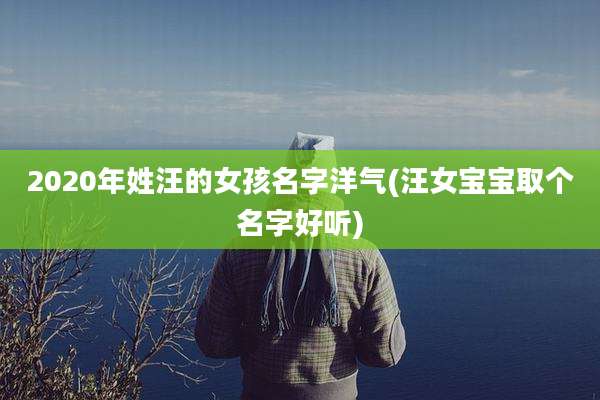 2020年姓汪的女孩名字洋气(汪女宝宝取个名字好听)