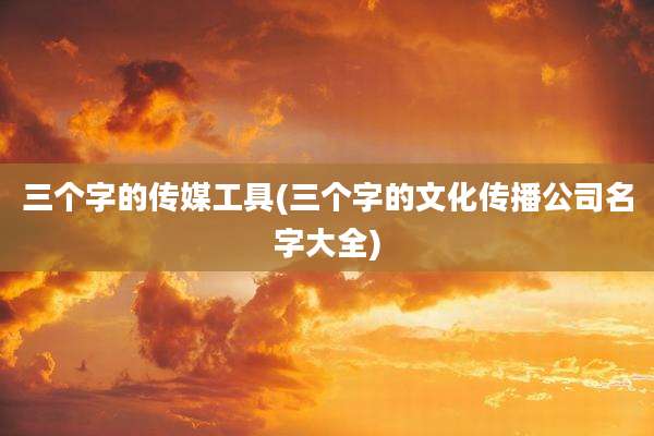 三个字的传媒工具(三个字的文化传播公司名字大全)