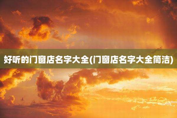 好听的门窗店名字大全(门窗店名字大全简洁)