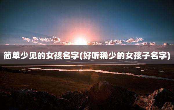 简单少见的女孩名字(好听稀少的女孩子名字)