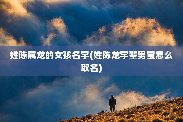 姓陈属龙的女孩名字(姓陈龙字辈男宝怎么取名)