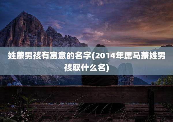 姓蒙男孩有寓意的名字(2014年属马蒙姓男孩取什么名)