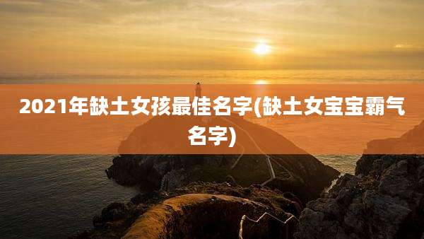 2021年缺土女孩最佳名字(缺土女宝宝霸气名字)