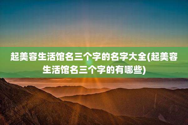 起美容生活馆名三个字的名字大全(起美容生活馆名三个字的有哪些)