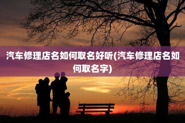 汽车修理店名如何取名好听(汽车修理店名如何取名字)
