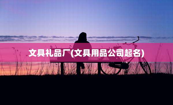 文具礼品厂(文具用品公司起名)