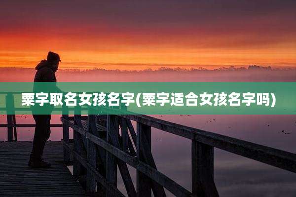 粟字取名女孩名字(粟字适合女孩名字吗)