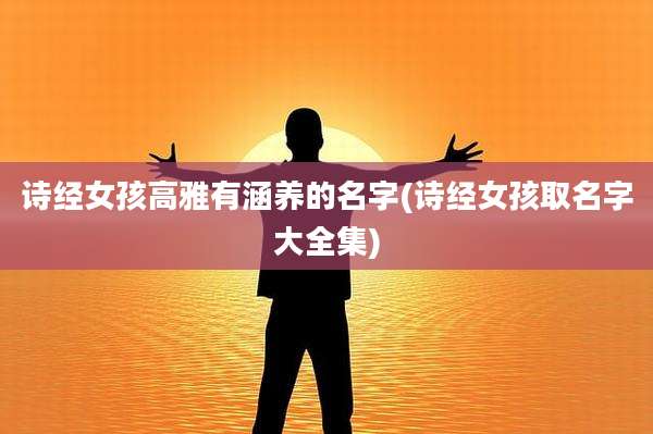 诗经女孩高雅有涵养的名字(诗经女孩取名字大全集)