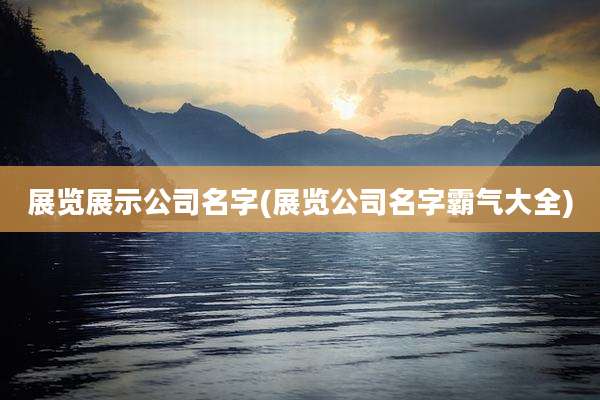 展览展示公司名字(展览公司名字霸气大全)
