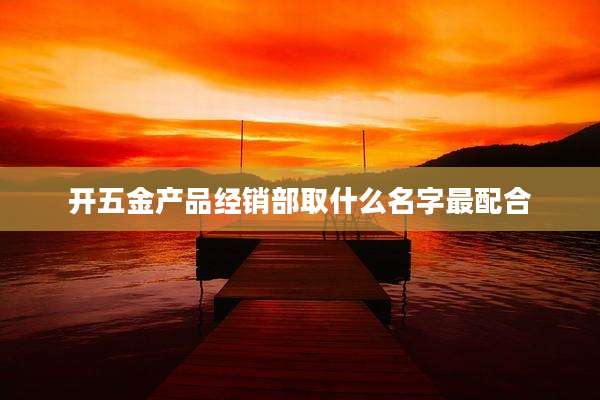 开五金产品经销部取什么名字最配合