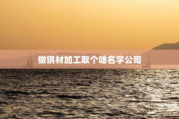 做钢材加工取个啥名字公司