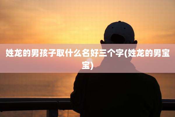 姓龙的男孩子取什么名好三个字(姓龙的男宝宝)