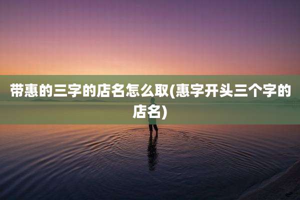 带惠的三字的店名怎么取(惠字开头三个字的店名)