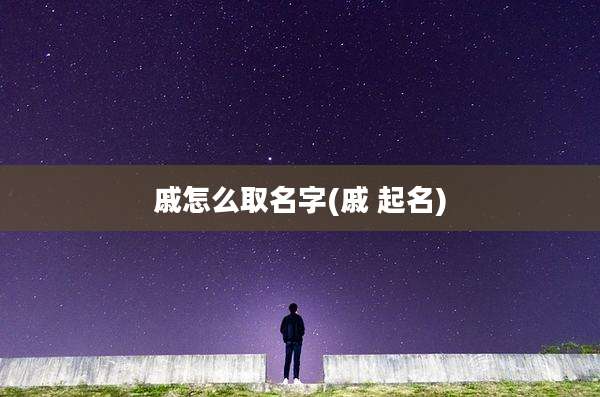 戚怎么取名字(戚 起名)