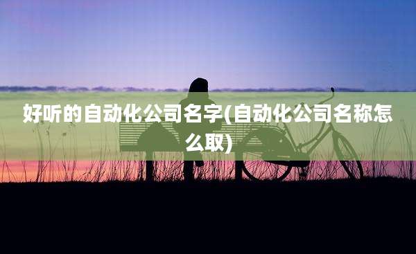 好听的自动化公司名字(自动化公司名称怎么取)