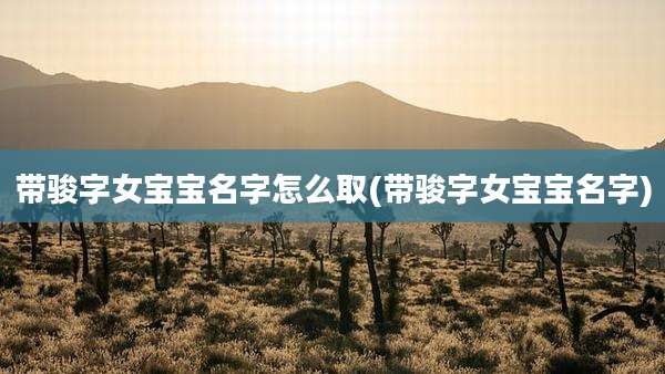 带骏字女宝宝名字怎么取(带骏字女宝宝名字)
