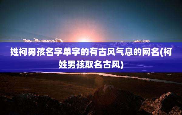 姓柯男孩名字单字的有古风气息的网名(柯姓男孩取名古风)