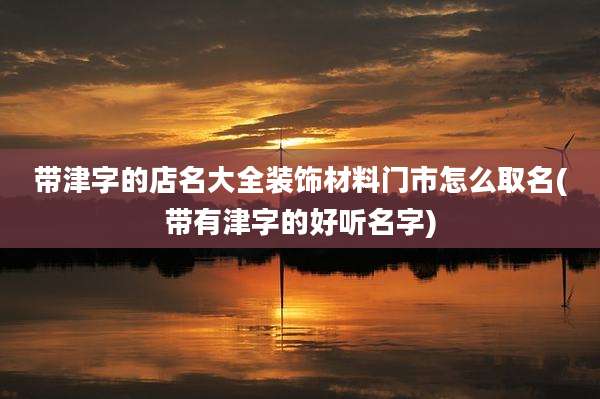 带津字的店名大全装饰材料门市怎么取名(带有津字的好听名字)