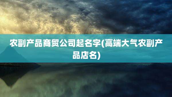 农副产品商贸公司起名字(高端大气农副产品店名)