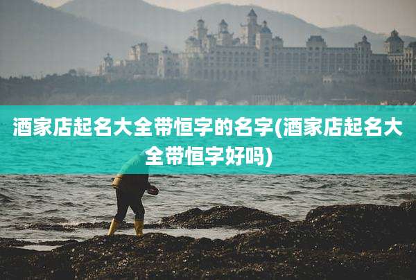 酒家店起名大全带恒字的名字(酒家店起名大全带恒字好吗)