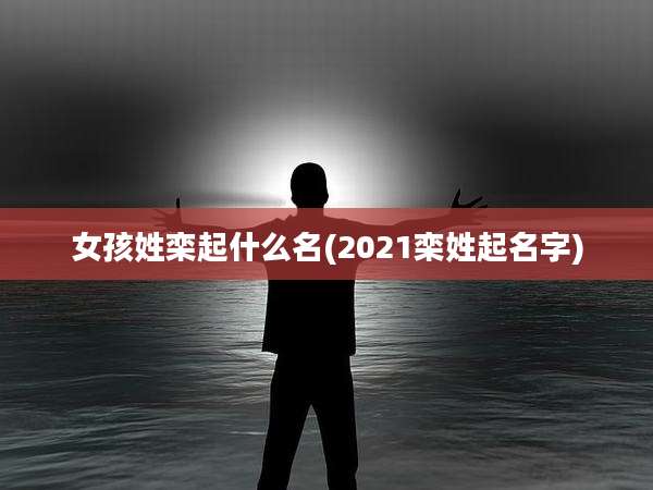 女孩姓栾起什么名(2021栾姓起名字)