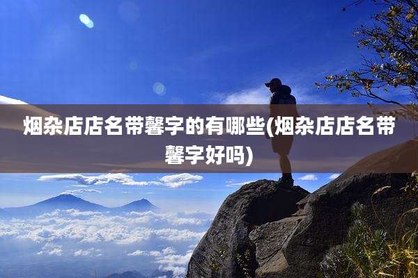 烟杂店店名带馨字的有哪些(烟杂店店名带馨字好吗)
