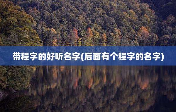 带程字的好听名字(后面有个程字的名字)
