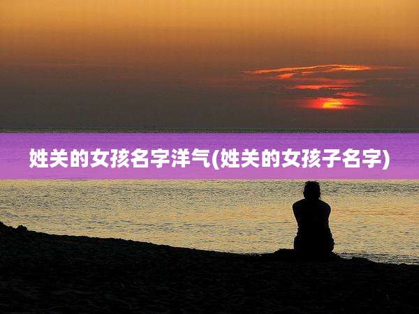 姓关的女孩名字洋气(姓关的女孩子名字)