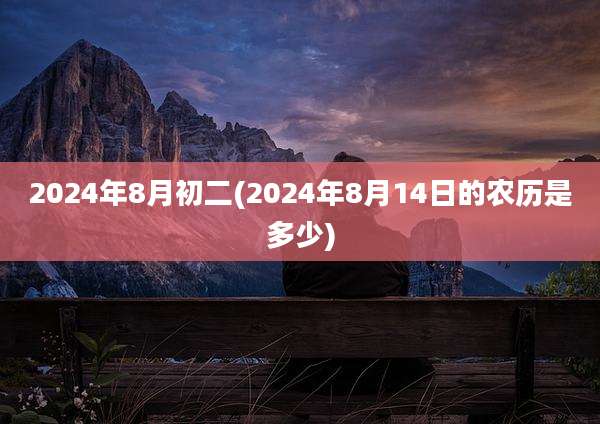 2024年8月初二(2024年8月14日的农历是多少)