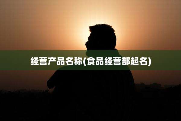 经营产品名称(食品经营部起名)