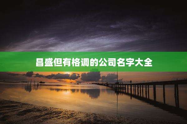 昌盛但有格调的公司名字大全