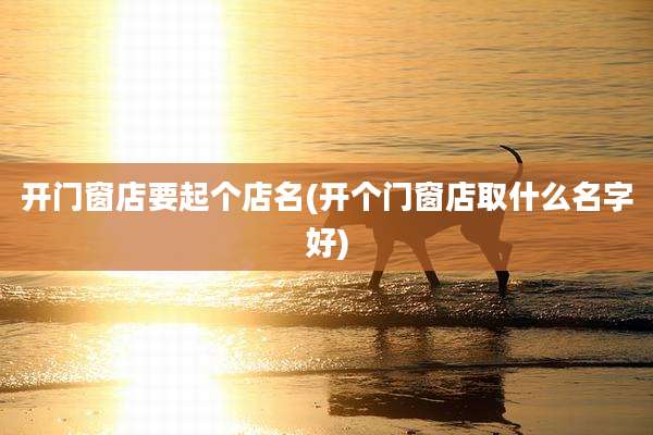 开门窗店要起个店名(开个门窗店取什么名字好)